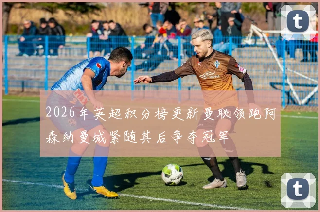 2026年英超积分榜更新曼联领跑阿森纳曼城紧随其后争夺冠军