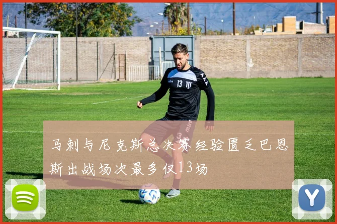 马刺与尼克斯总决赛经验匮乏巴恩斯出战场次最多仅13场