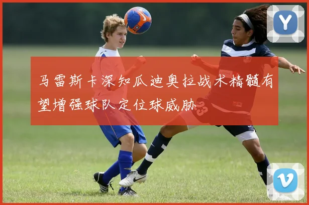马雷斯卡深知瓜迪奥拉战术精髓有望增强球队定位球威胁