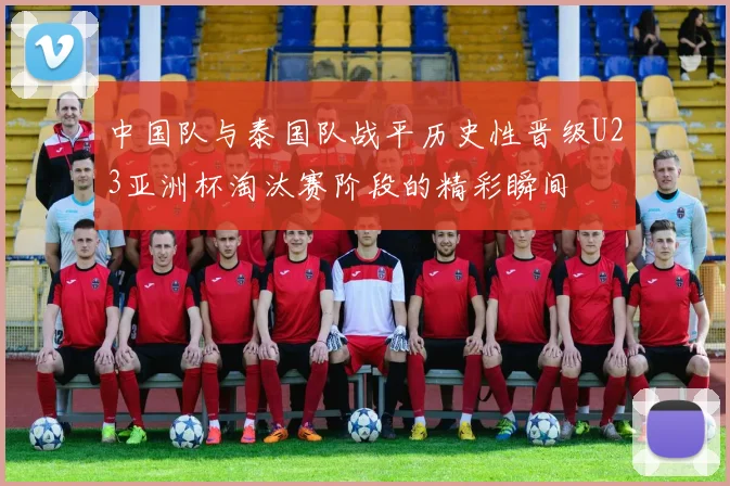 中国队与泰国队战平历史性晋级U23亚洲杯淘汰赛阶段的精彩瞬间