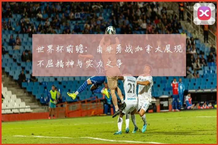 世界杯前瞻：南非勇战加拿大展现不屈精神与实力之争