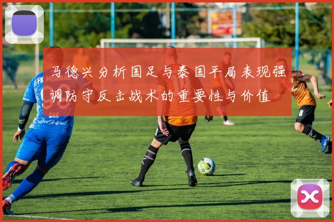 马德兴分析国足与泰国平局表现强调防守反击战术的重要性与价值