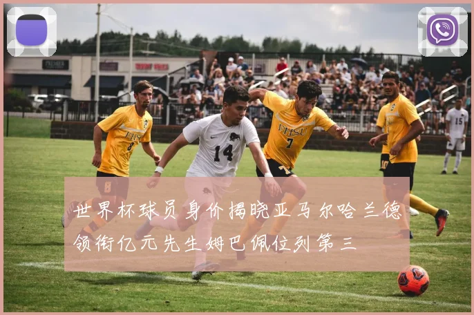 世界杯球员身价揭晓亚马尔哈兰德领衔亿元先生姆巴佩位列第三