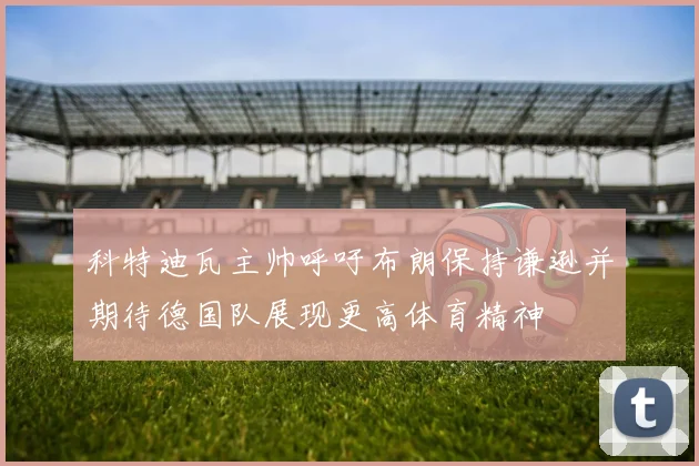 科特迪瓦主帅呼吁布朗保持谦逊并期待德国队展现更高体育精神