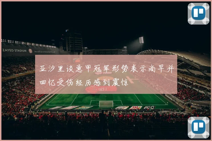 亚沙里谈意甲冠军形势表示尚早并回忆受伤经历感到震惊