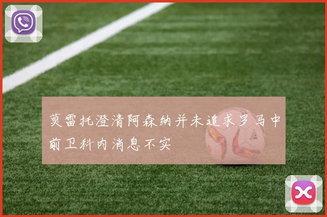 莫雷托澄清阿森纳并未追求罗马中前卫科内消息不实