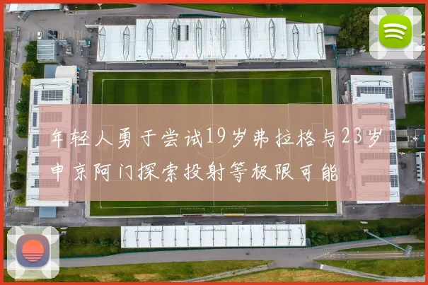 年轻人勇于尝试19岁弗拉格与23岁申京阿门探索投射等极限可能