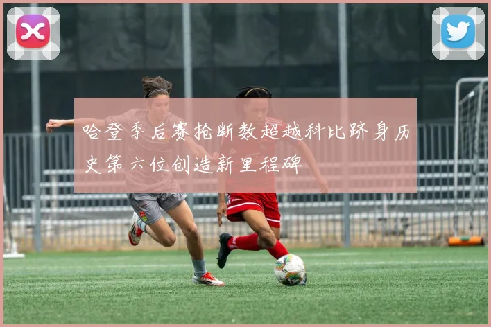 哈登季后赛抢断数超越科比跻身历史第六位创造新里程碑