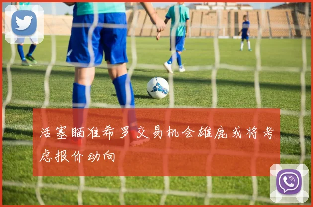 活塞瞄准希罗交易机会雄鹿或将考虑报价动向