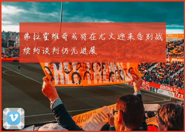 弗拉霍维奇或将在尤文迎来告别战续约谈判仍无进展