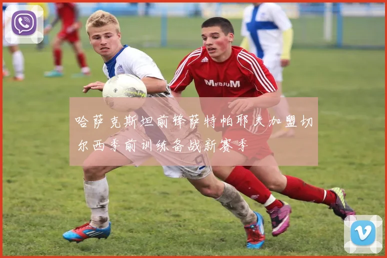 哈萨克斯坦前锋萨特帕耶夫加盟切尔西季前训练备战新赛季