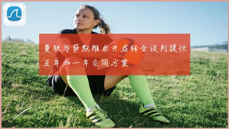 曼联与萨默维尔开启转会谈判提供五年加一年合同方案