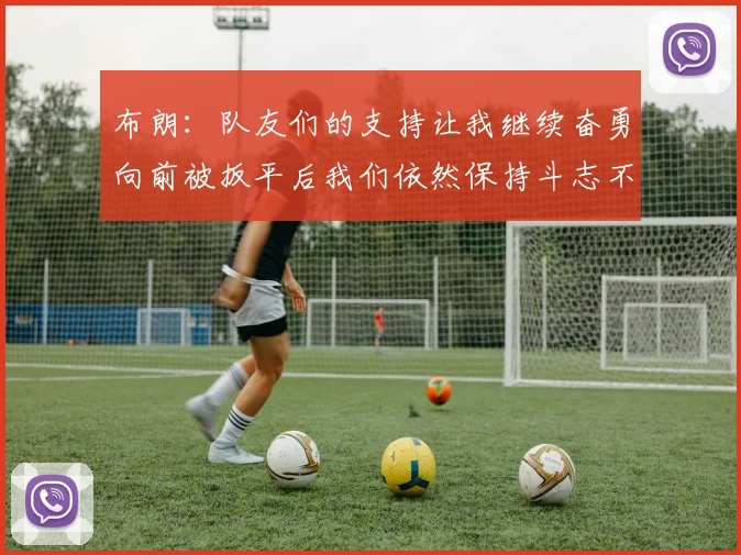布朗：队友们的支持让我继续奋勇向前被扳平后我们依然保持斗志不言放弃
