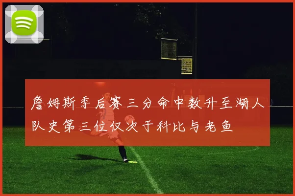 詹姆斯季后赛三分命中数升至湖人队史第三位仅次于科比与老鱼
