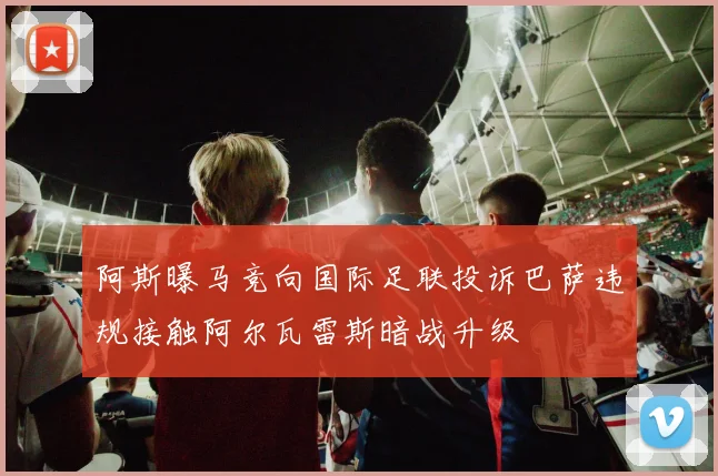 阿斯曝马竞向国际足联投诉巴萨违规接触阿尔瓦雷斯暗战升级