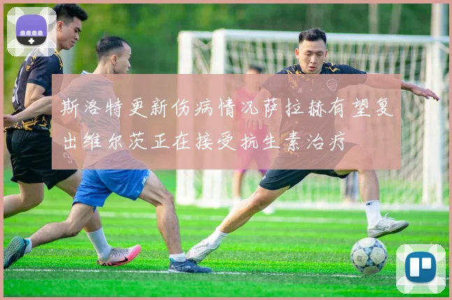 斯洛特更新伤病情况萨拉赫有望复出维尔茨正在接受抗生素治疗