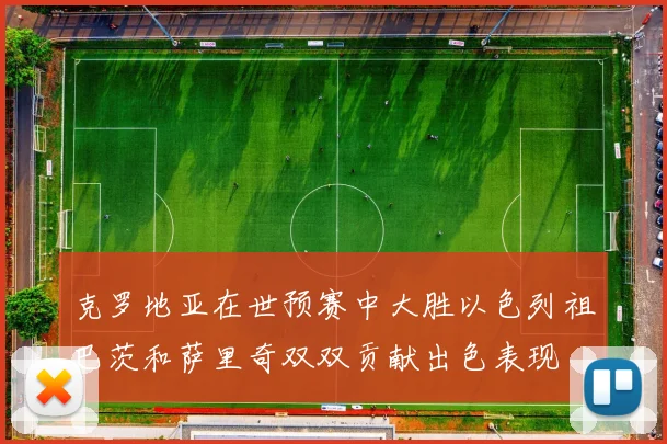 克罗地亚在世预赛中大胜以色列祖巴茨和萨里奇双双贡献出色表现