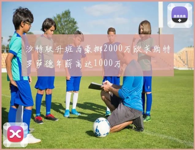 沙特联升班马豪掷2000万欧求购特罗萨德年薪高达1000万
