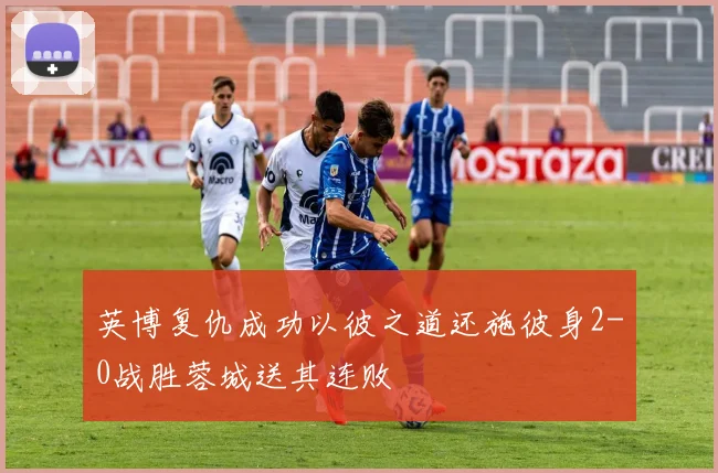 英博复仇成功以彼之道还施彼身2-0战胜蓉城送其连败