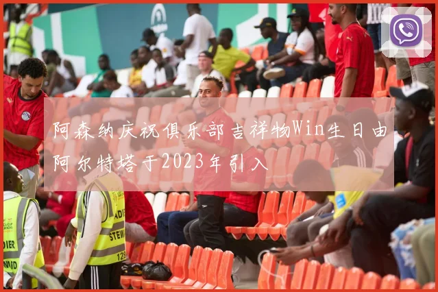 阿森纳庆祝俱乐部吉祥物Win生日由阿尔特塔于2023年引入