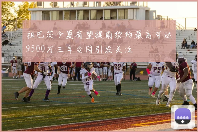 祖巴茨今夏有望提前续约最高可达9500万三年合同引发关注